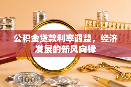 万江公积金贷款利率调整，经济发展的新风向标