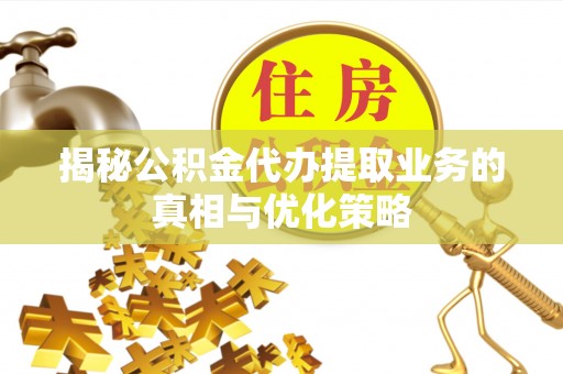 万江揭秘公积金代办提取业务的真相与优化策略