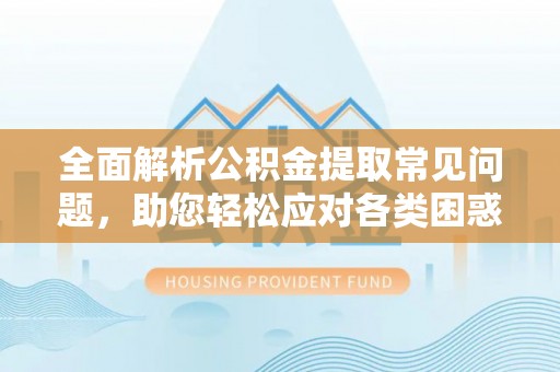 万江全面解析公积金提取常见问题，助您轻松应对各类困惑