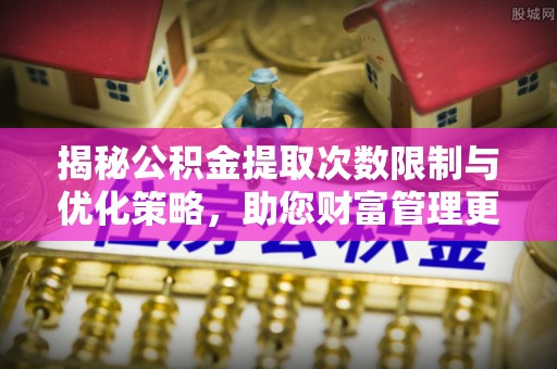 万江揭秘公积金提取次数限制与优化策略，助您财富管理更高效