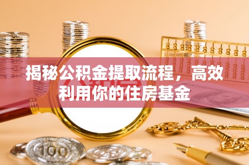 万江揭秘公积金提取流程，高效利用你的住房基金