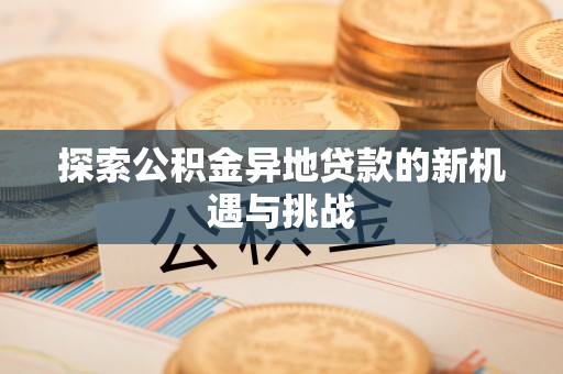 万江探索公积金异地贷款的新机遇与挑战