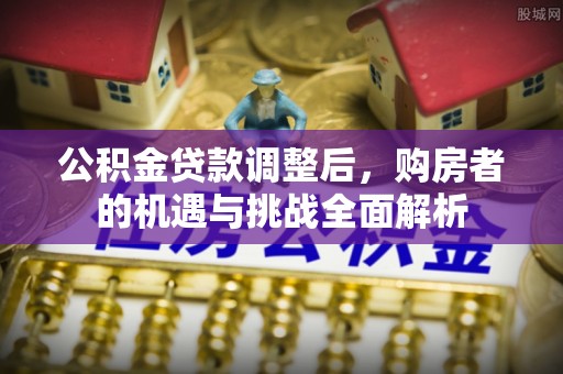 万江公积金贷款调整后，购房者的机遇与挑战全面解析