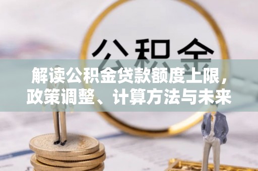万江解读公积金贷款额度上限，政策调整、计算方法与未来趋势