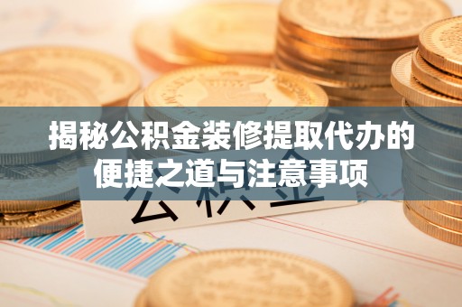 万江揭秘公积金装修提取代办的便捷之道与注意事项