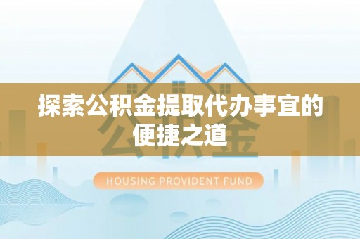 万江探索公积金提取代办事宜的便捷之道