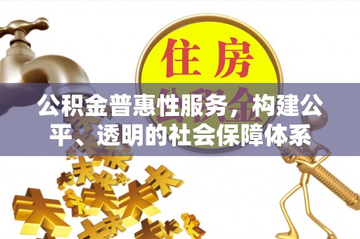 万江公积金普惠性服务，构建公平、透明的社会保障体系