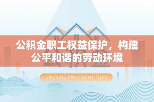 万江公积金职工权益保护，构建公平和谐的劳动环境