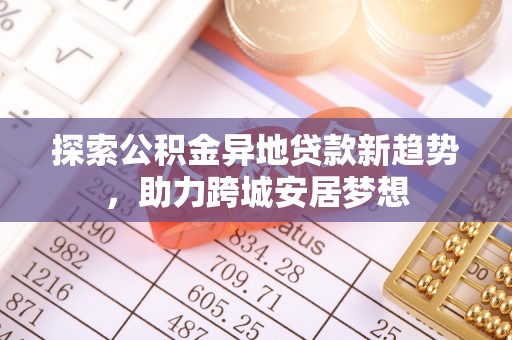 万江探索公积金异地贷款新趋势，助力跨城安居梦想