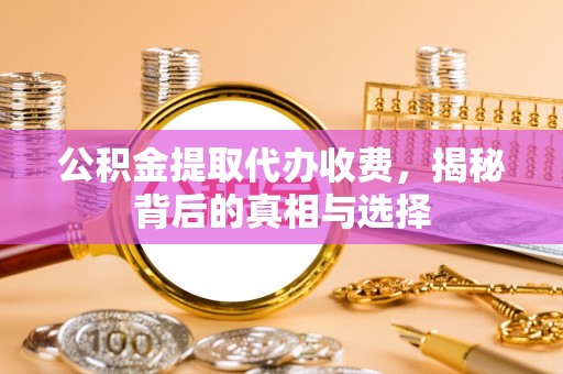 万江公积金提取代办收费，揭秘背后的真相与选择