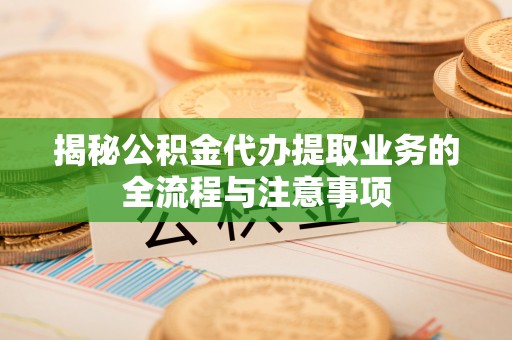 万江揭秘公积金代办提取业务的全流程与注意事项