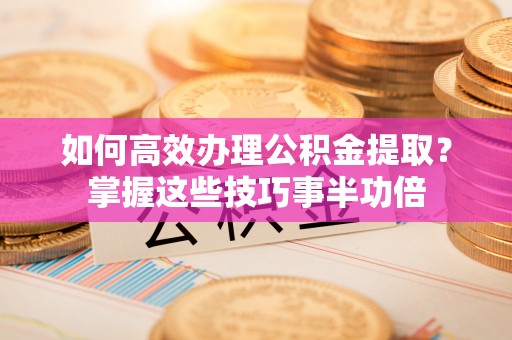万江如何高效办理公积金提取？掌握这些技巧事半功倍