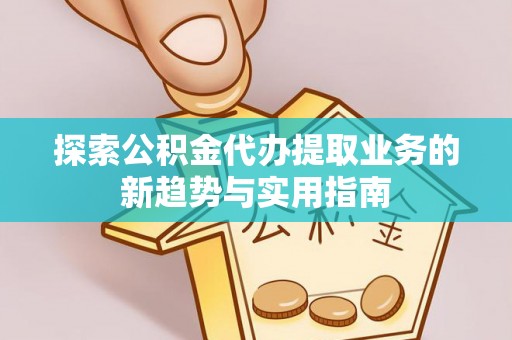 万江探索公积金代办提取业务的新趋势与实用指南