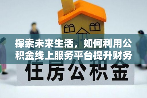 万江探索未来生活，如何利用公积金线上服务平台提升财务效率