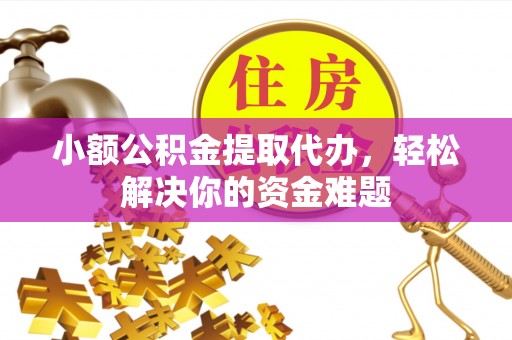 万江小额公积金提取代办，轻松解决你的资金难题