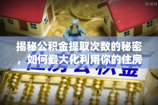 万江揭秘公积金提取次数的秘密，如何最大化利用你的住房基金