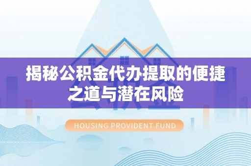 万江揭秘公积金代办提取的便捷之道与潜在风险