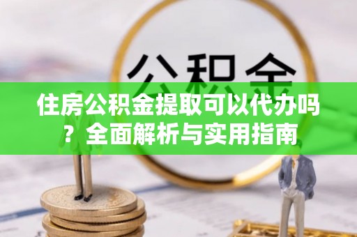 万江住房公积金提取可以代办吗？全面解析与实用指南