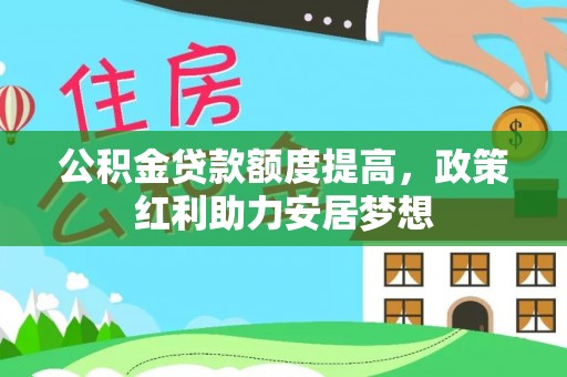 万江公积金贷款额度提高，政策红利助力安居梦想