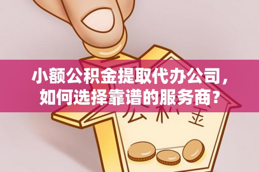 万江小额公积金提取代办公司，如何选择靠谱的服务商？