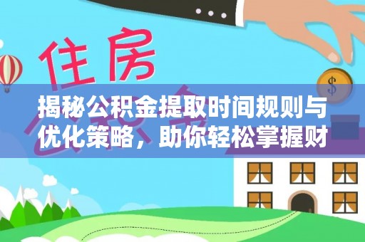 万江揭秘公积金提取时间规则与优化策略，助你轻松掌握财富流动