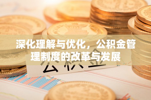 万江深化理解与优化，公积金管理制度的改革与发展