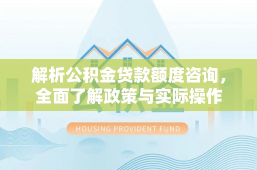万江解析公积金贷款额度咨询，全面了解政策与实际操作