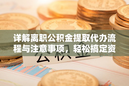万江详解离职公积金提取代办流程与注意事项，轻松搞定资金提取