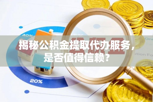 万江揭秘公积金提取代办服务，是否值得信赖？