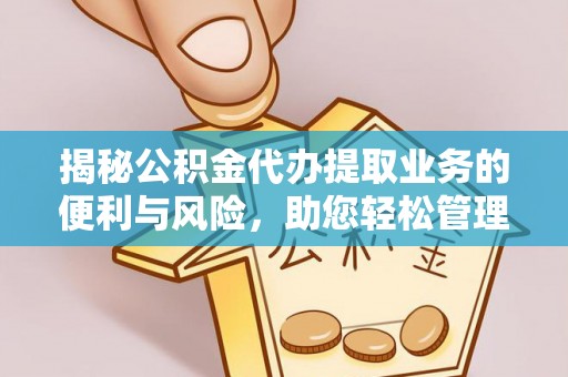 万江揭秘公积金代办提取业务的便利与风险，助您轻松管理财务