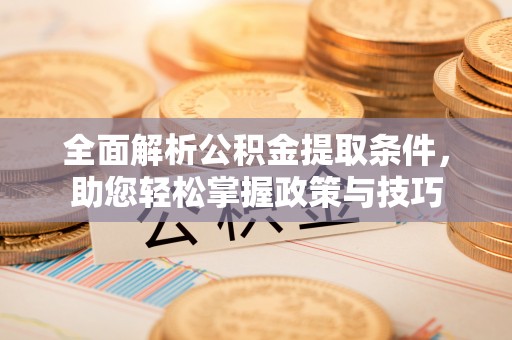 万江全面解析公积金提取条件，助您轻松掌握政策与技巧