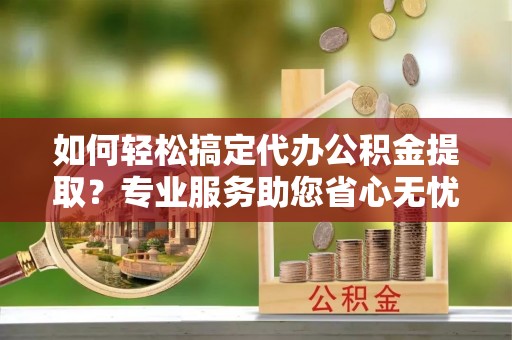 万江如何轻松搞定代办公积金提取？专业服务助您省心无忧