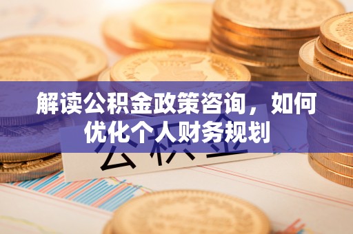 万江解读公积金政策咨询，如何优化个人财务规划