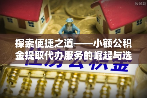 万江探索便捷之道——小额公积金提取代办服务的崛起与选择