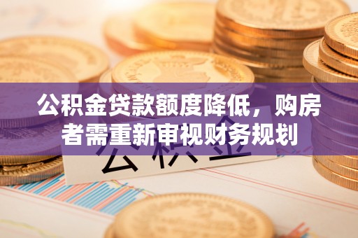 万江公积金贷款额度降低，购房者需重新审视财务规划