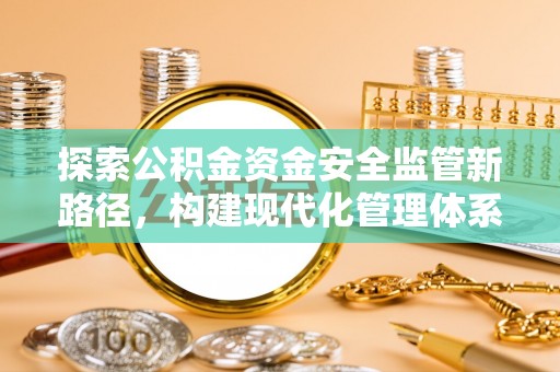 万江探索公积金资金安全监管新路径，构建现代化管理体系