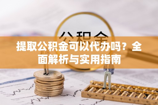 万江提取公积金可以代办吗？全面解析与实用指南