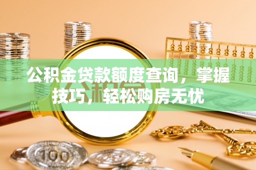 万江公积金贷款额度查询，掌握技巧，轻松购房无忧