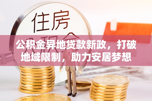 万江公积金异地贷款新政，打破地域限制，助力安居梦想