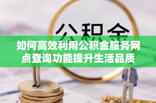 万江如何高效利用公积金服务网点查询功能提升生活品质