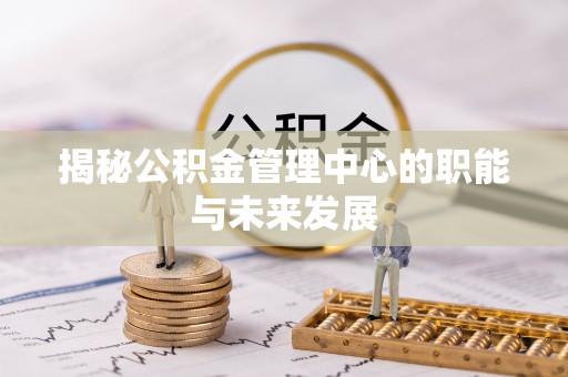 万江揭秘公积金管理中心的职能与未来发展