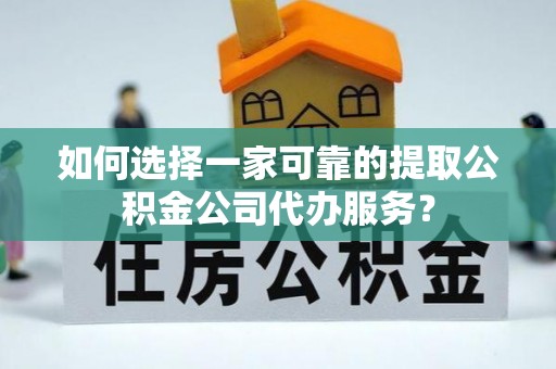 万江如何选择一家可靠的提取公积金公司代办服务？