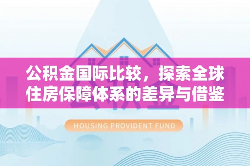 万江公积金国际比较，探索全球住房保障体系的差异与借鉴