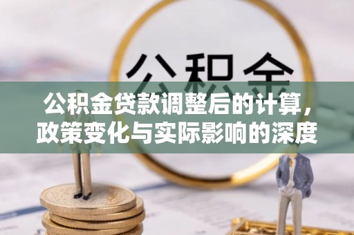 万江公积金贷款调整后的计算，政策变化与实际影响的深度解析