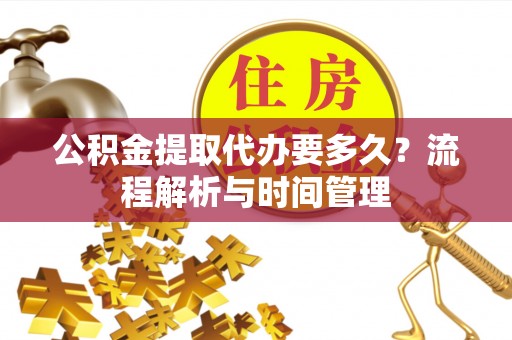 万江公积金提取代办要多久？流程解析与时间管理