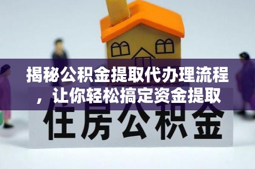 万江揭秘公积金提取代办理流程，让你轻松搞定资金提取