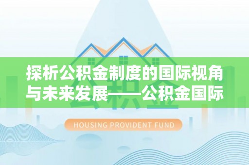 万江探析公积金制度的国际视角与未来发展——公积金国际比较的新思路