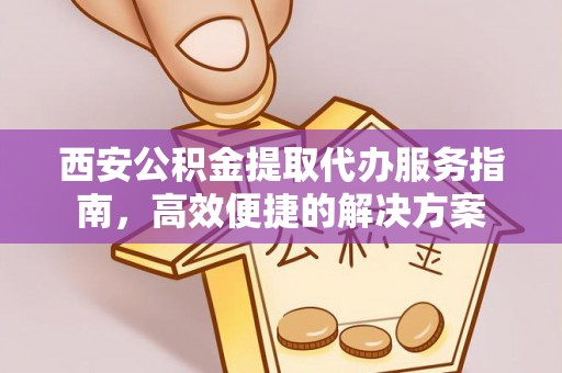万江西安公积金提取代办服务指南，高效便捷的解决方案
