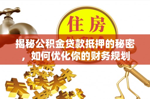 万江揭秘公积金贷款抵押的秘密，如何优化你的财务规划