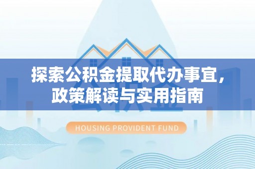 万江探索公积金提取代办事宜，政策解读与实用指南